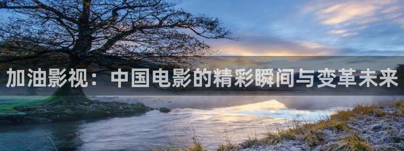超碰在线观看综合：加油影视：中国电影的精彩瞬间与变革未来